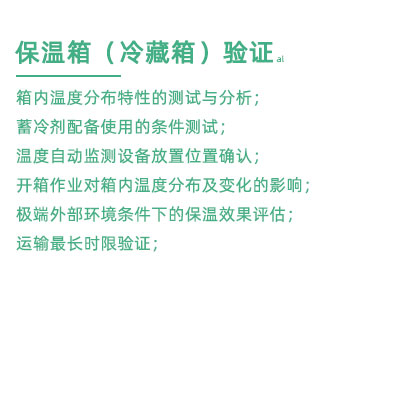 GSP驗(yàn)證中冷藏箱保溫箱驗(yàn)證項(xiàng)目：箱內(nèi)溫度分布特性的測(cè)試與分析； 蓄冷劑配備使用的條件測(cè)試； 溫度自動(dòng)監(jiān)測(cè)設(shè)備放置位置確認(rèn)； 開(kāi)箱作業(yè)對(duì)箱內(nèi)溫度分布及變化的影響； 極端外部環(huán)境條件下的保溫效果評(píng)估； 運(yùn)輸最長(zhǎng)時(shí)限驗(yàn)證；