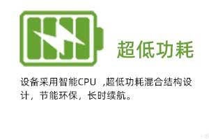  超低功耗：設備采用智能CPU ,超低功耗混合結構設計，節(jié)能環(huán)保，長時續(xù)航。